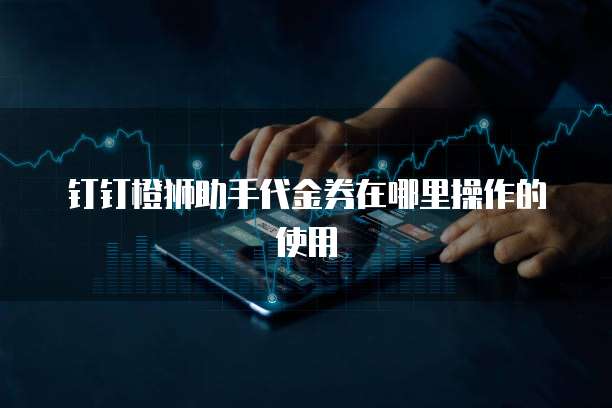 钉钉橙狮助手代金券在哪里操作的使用