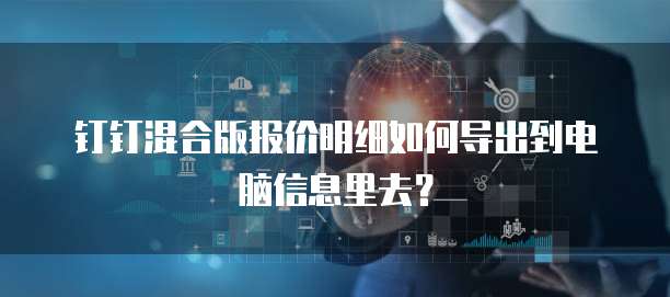 钉钉混合版报价明细如何导出到电脑信息里去?