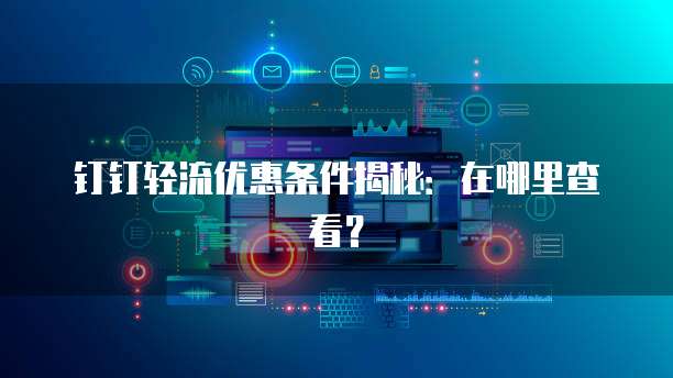 钉钉轻流优惠条件揭秘：在哪里查看？