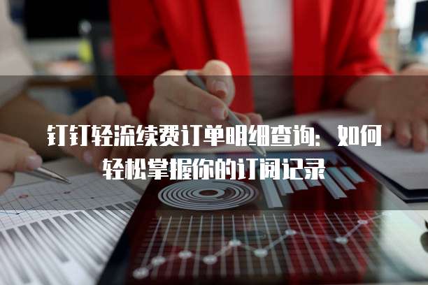 钉钉轻流续费订单明细查询：如何轻松掌握你的订阅记录