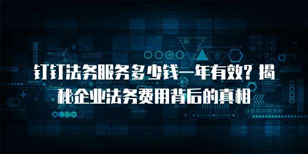 钉钉法务服务多少钱一年有效?揭秘企业法务费用背后的真相