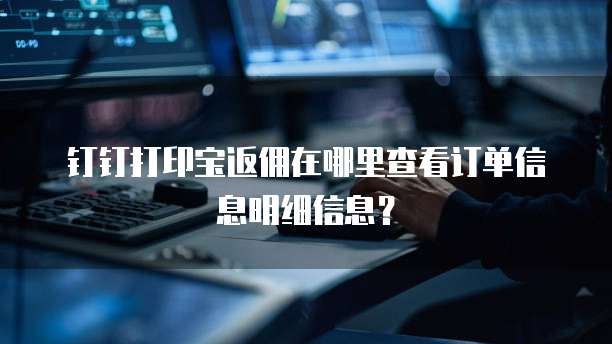 钉钉打印宝返佣在哪里查看订单信息明细信息?