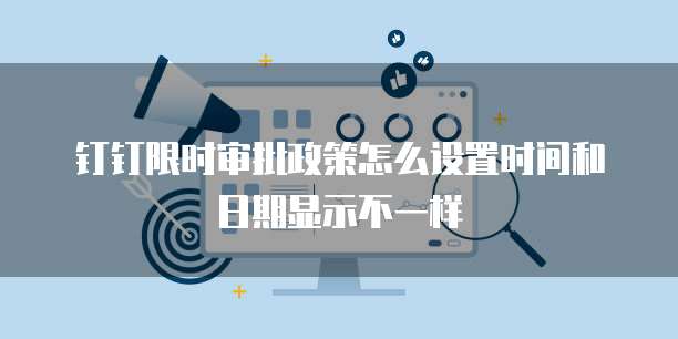 钉钉限时审批政策怎么设置时间和日期显示不一样