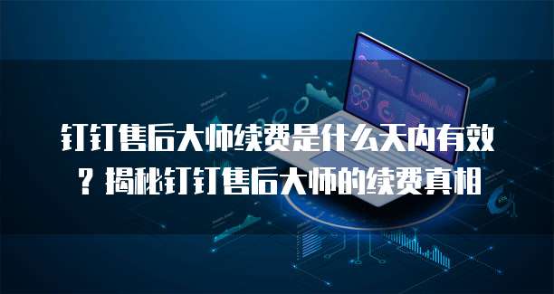 钉钉售后大师续费是什么天内有效？揭秘钉钉售后大师的续费真相