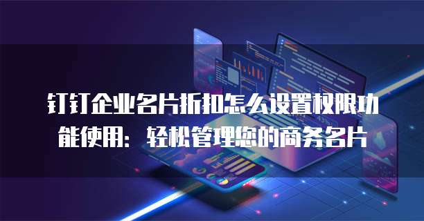 钉钉企业名片折扣怎么设置权限功能使用:轻松管理您的商务名片