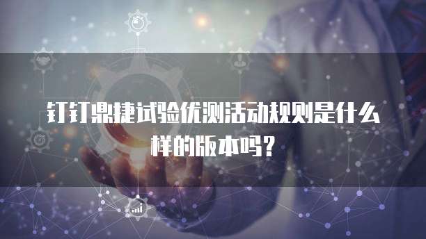 钉钉鼎捷试验优测活动规则是什么样的版本吗?