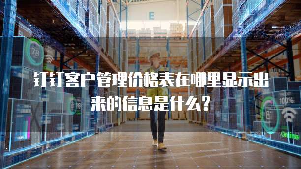 钉钉客户管理价格表在哪里显示出来的信息是什么?