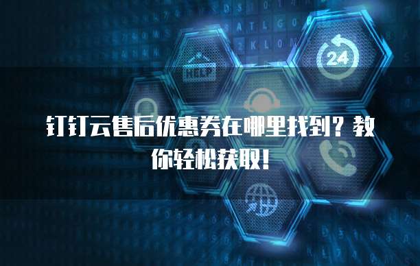 钉钉云售后优惠券在哪里找到？教你轻松获取！