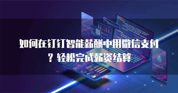 如何在钉钉智能薪酬中用微信支付？轻松完成薪资结算