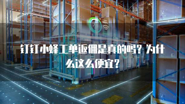 钉钉小蜂工单返佣是真的吗?为什么这么便宜?