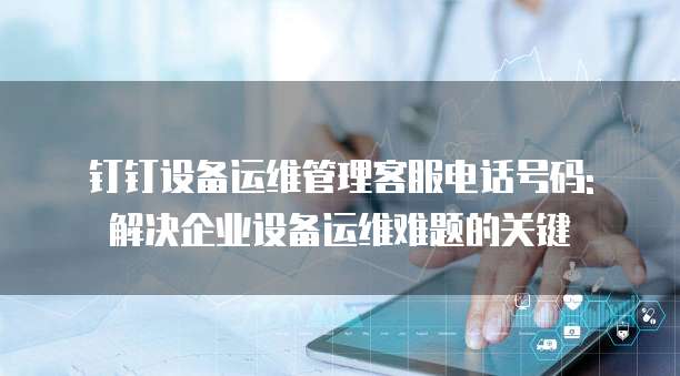 钉钉设备运维管理客服电话号码: 解决企业设备运维难题的关键