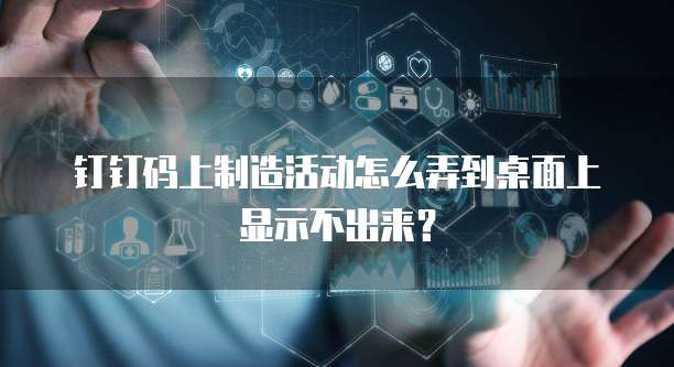 钉钉码上制造活动怎么弄到桌面上显示不出来?