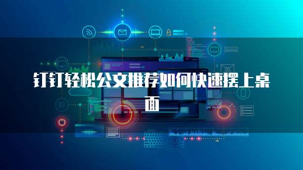 钉钉轻松公文推荐如何快速摆上桌面