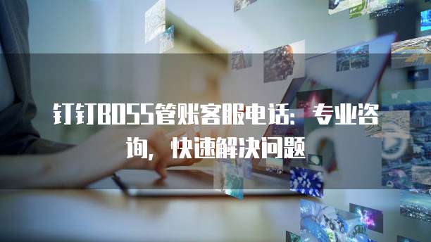 钉钉BOSS管账客服电话:专业咨询,快速解决问题