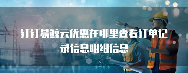 钉钉易鲸云优惠在哪里查看订单记录信息明细信息