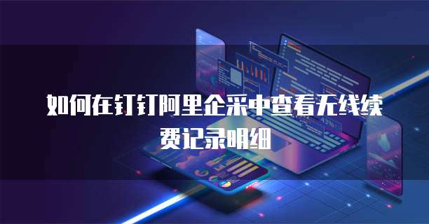 如何在钉钉阿里企采中查看无线续费记录明细