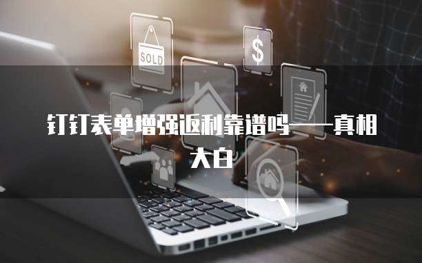 钉钉表单增强返利靠谱吗——真相大白