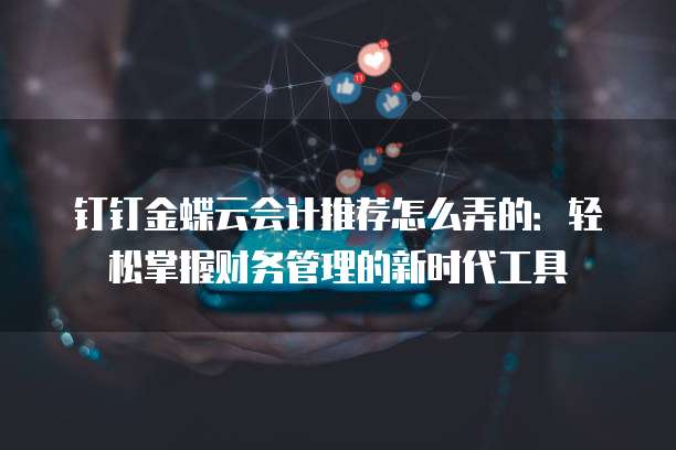 钉钉金蝶云会计推荐怎么弄的:轻松掌握财务管理的新时代工具