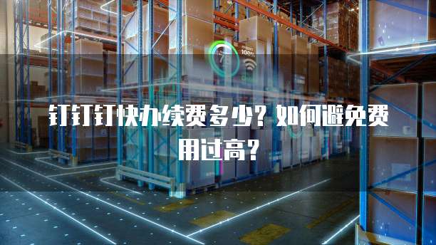 钉钉钉快办续费多少?如何避免费用过高?