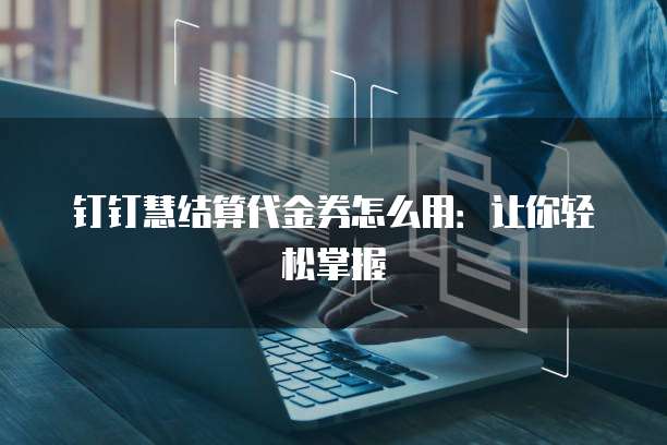 钉钉慧结算代金券怎么用:让你轻松掌握