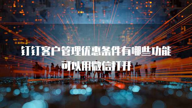钉钉客户管理优惠条件有哪些功能可以用微信打开