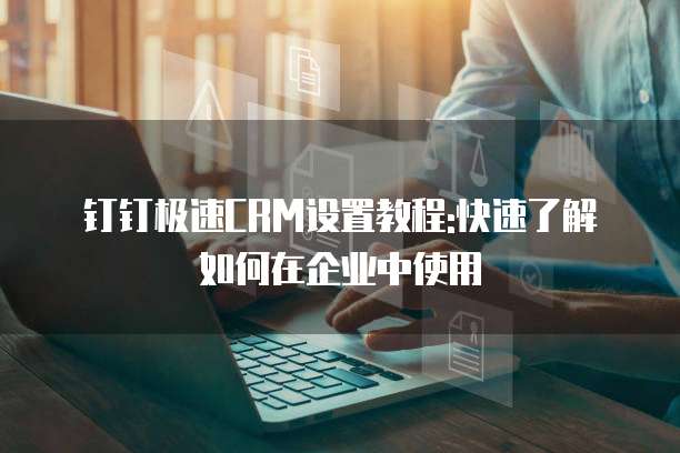 钉钉极速CRM设置教程:快速了解如何在企业中使用
