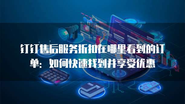 钉钉售后服务折扣在哪里看到的订单：如何快速找到并享受优惠