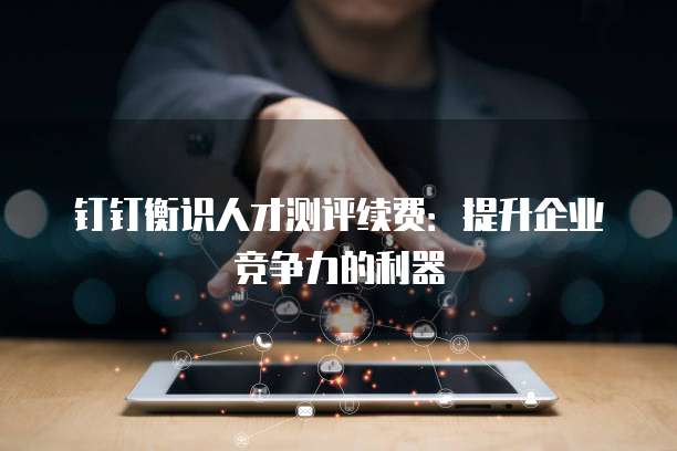 钉钉衡识人才测评续费:提升企业竞争力的利器