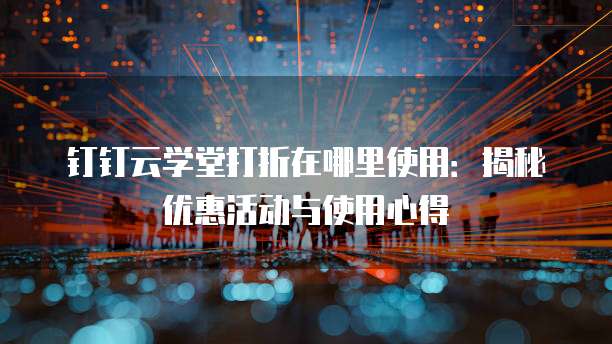 钉钉云学堂打折在哪里使用:揭秘优惠活动与使用心得
