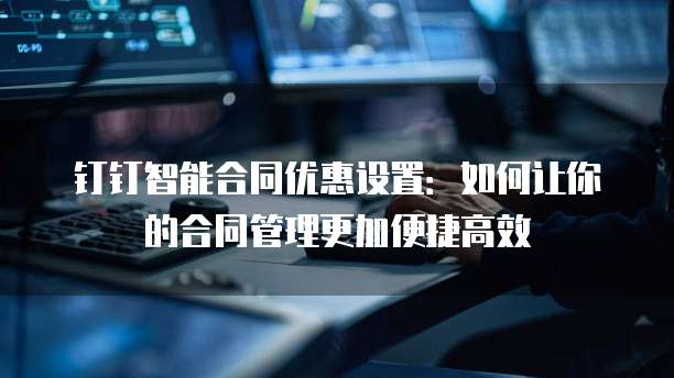 钉钉智能合同优惠设置:如何让你的合同管理更加便捷高效