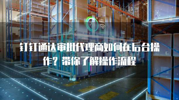 钉钉通达审批代理商如何在后台操作？带你了解操作流程