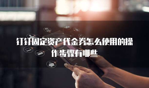 钉钉固定资产代金券怎么使用的操作步骤有哪些