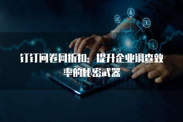 钉钉问卷网折扣:提升企业调查效率的秘密武器