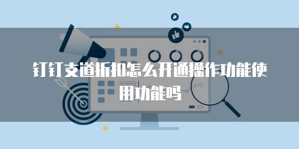 钉钉支道折扣怎么开通操作功能使用功能吗