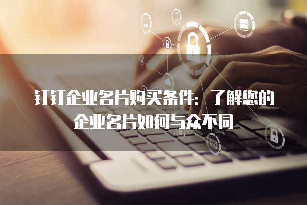 钉钉企业名片购买条件：了解您的企业名片如何与众不同