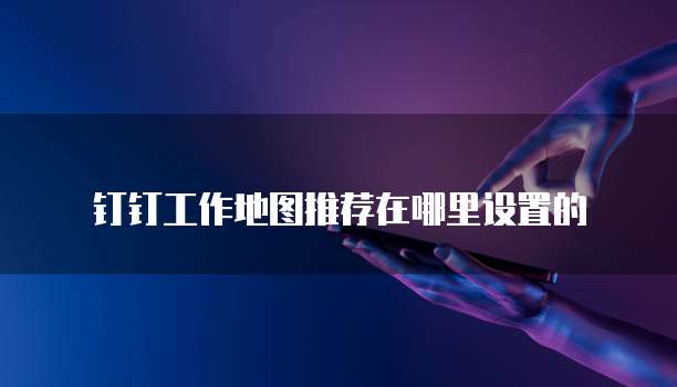 钉钉工作地图推荐在哪里设置的
