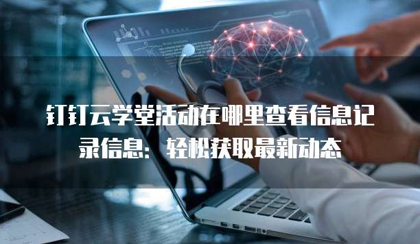 钉钉云学堂活动在哪里查看信息记录信息:轻松获取最新动态