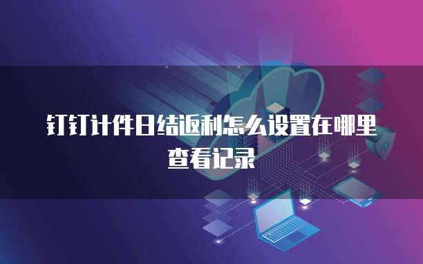 钉钉计件日结返利怎么设置在哪里查看记录