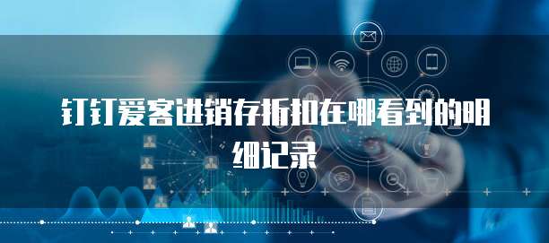 钉钉爱客进销存折扣在哪看到的明细记录
