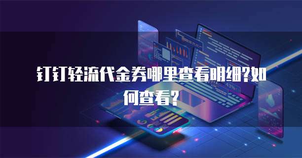 钉钉轻流代金券哪里查看明细?如何查看?