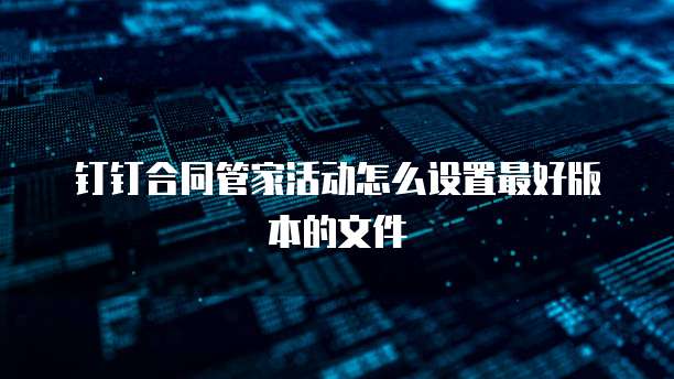 钉钉合同管家活动怎么设置最好版本的文件
