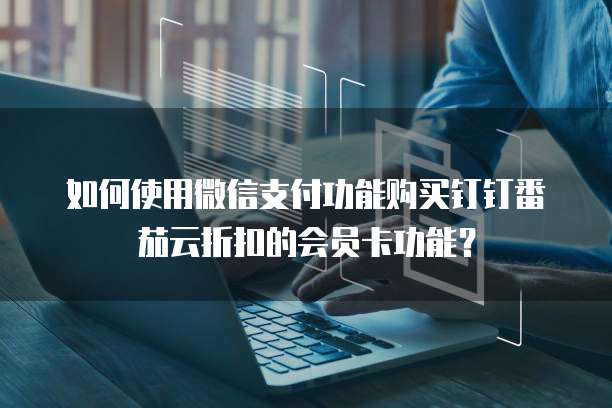 如何使用微信支付功能购买钉钉番茄云折扣的会员卡功能?