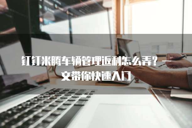 钉钉米腾车辆管理返利怎么弄?一文带你快速入门