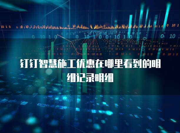 钉钉智慧施工优惠在哪里看到的明细记录明细