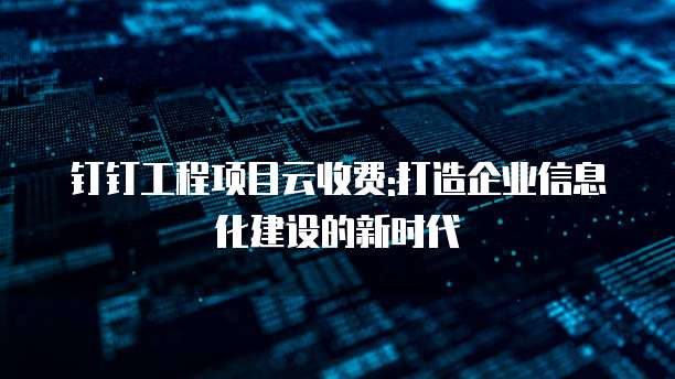 钉钉工程项目云收费:打造企业信息化建设的新时代