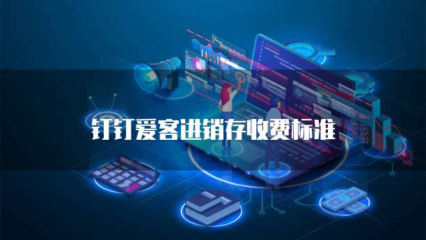 钉钉爱客进销存价格,钉钉爱客进销存收费标准