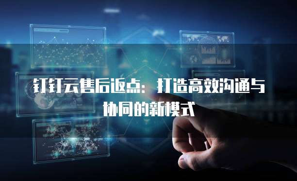 钉钉云售后返点:打造高效沟通与协同的新模式