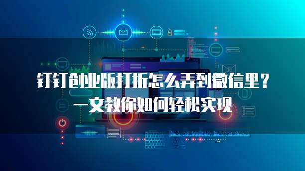 钉钉创业版打折怎么弄到微信里?一文教你如何轻松实现