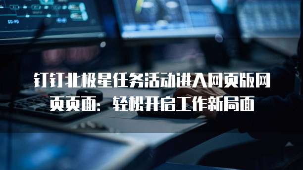 钉钉北极星任务活动进入网页版网页页面:轻松开启工作新局面