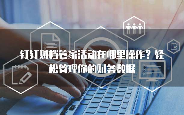 钉钉财档管家活动在哪里操作？轻松管理你的财务数据